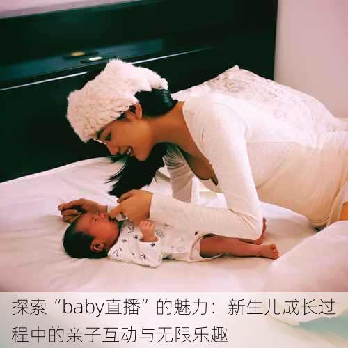 探索“baby直播”的魅力：新生儿成长过程中的亲子互动与无限乐趣