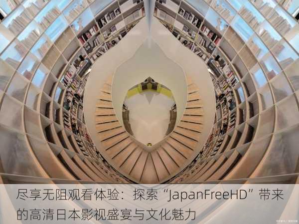 尽享无阻观看体验：探索“JapanFreeHD”带来的高清日本影视盛宴与文化魅力