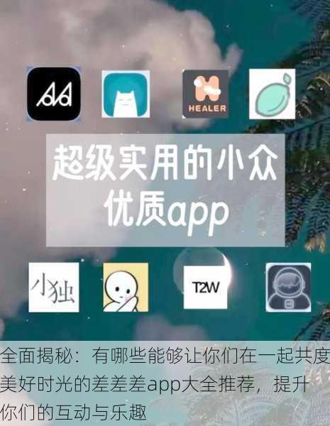 全面揭秘：有哪些能够让你们在一起共度美好时光的差差差app大全推荐，提升你们的互动与乐趣