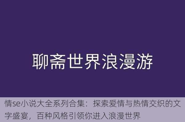 情se小说大全系列合集：探索爱情与热情交织的文字盛宴，百种风格引领你进入浪漫世界