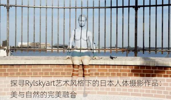 探寻Rylskyart艺术风格下的日本人体摄影作品：美与自然的完美融合