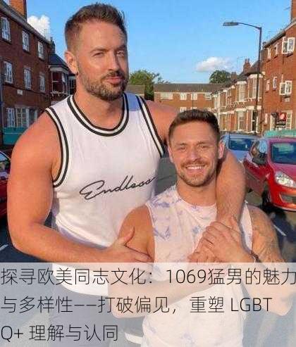 探寻欧美同志文化：1069猛男的魅力与多样性——打破偏见，重塑 LGBTQ+ 理解与认同