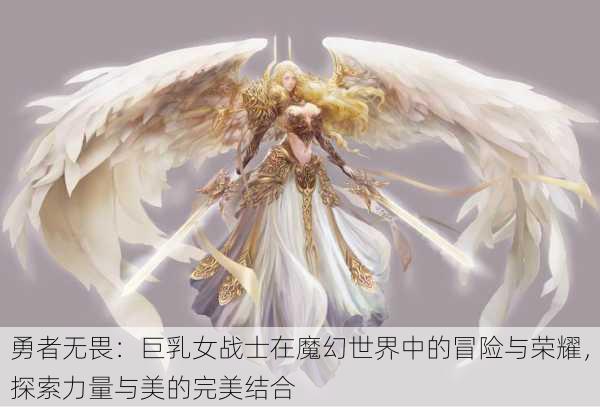 勇者无畏：巨乳女战士在魔幻世界中的冒险与荣耀，探索力量与美的完美结合