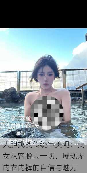 大胆挑战传统审美观：美女从容脱去一切，展现无内衣内裤的自信与魅力