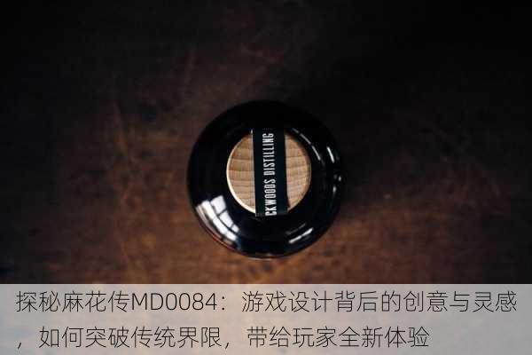 探秘麻花传MD0084：游戏设计背后的创意与灵感，如何突破传统界限，带给玩家全新体验