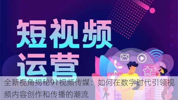 全新视角揭秘91视频传媒：如何在数字时代引领视频内容创作和传播的潮流