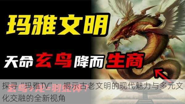 探寻“玛雅TV”：揭示古老文明的现代魅力与多元文化交融的全新视角