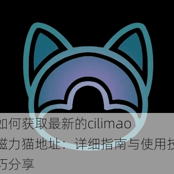 如何获取最新的cilimao磁力猫地址：详细指南与使用技巧分享