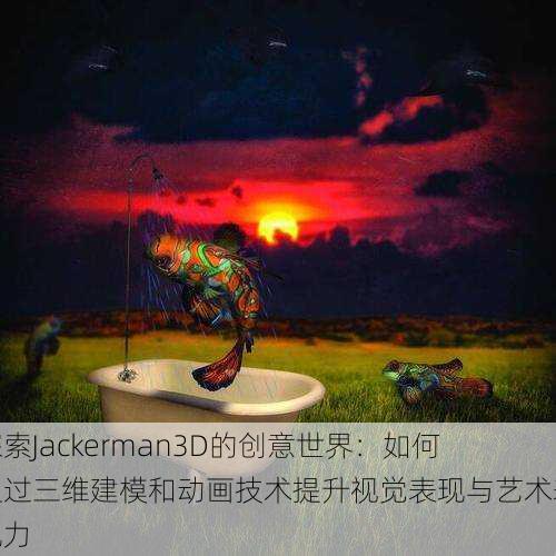 探索Jackerman3D的创意世界：如何通过三维建模和动画技术提升视觉表现与艺术表现力