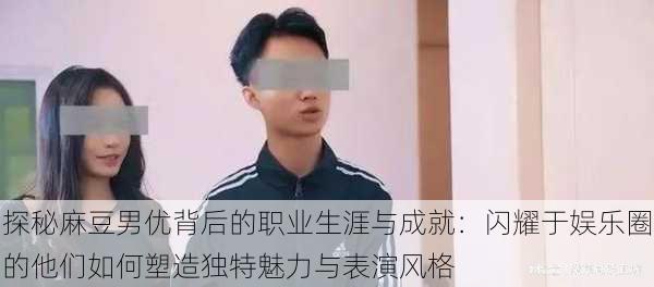 探秘麻豆男优背后的职业生涯与成就：闪耀于娱乐圈的他们如何塑造独特魅力与表演风格