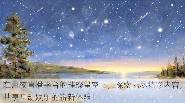 在月夜直播平台的璀璨星空下，探索无尽精彩内容，共享互动娱乐的崭新体验！