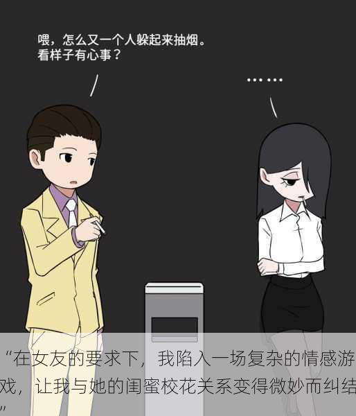 “在女友的要求下，我陷入一场复杂的情感游戏，让我与她的闺蜜校花关系变得微妙而纠结”