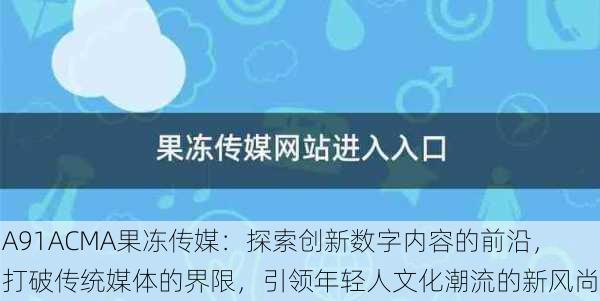 A91ACMA果冻传媒：探索创新数字内容的前沿，打破传统媒体的界限，引领年轻人文化潮流的新风尚