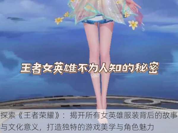 探索《王者荣耀》：揭开所有女英雄服装背后的故事与文化意义，打造独特的游戏美学与角色魅力