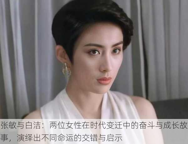 张敏与白洁：两位女性在时代变迁中的奋斗与成长故事，演绎出不同命运的交错与启示