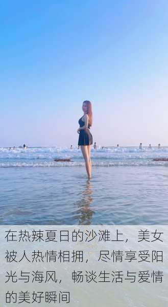 在热辣夏日的沙滩上，美女被人热情相拥，尽情享受阳光与海风，畅谈生活与爱情的美好瞬间