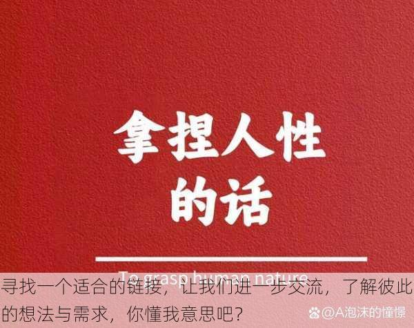 寻找一个适合的链接，让我们进一步交流，了解彼此的想法与需求，你懂我意思吧？