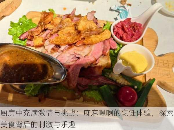 厨房中充满激情与挑战：麻麻嗯啊的烹饪体验，探索美食背后的刺激与乐趣