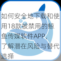 如何安全地下载和使用18款被禁用的鲸鱼传媒软件APP，了解潜在风险与替代选择