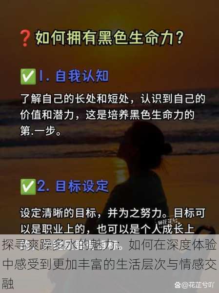 探寻爽躁多水的魅力：如何在深度体验中感受到更加丰富的生活层次与情感交融