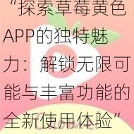 “探索草莓黄色APP的独特魅力：解锁无限可能与丰富功能的全新使用体验”