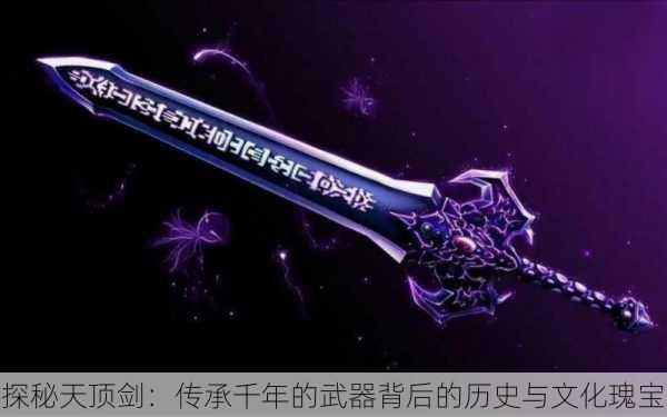 探秘天顶剑：传承千年的武器背后的历史与文化瑰宝