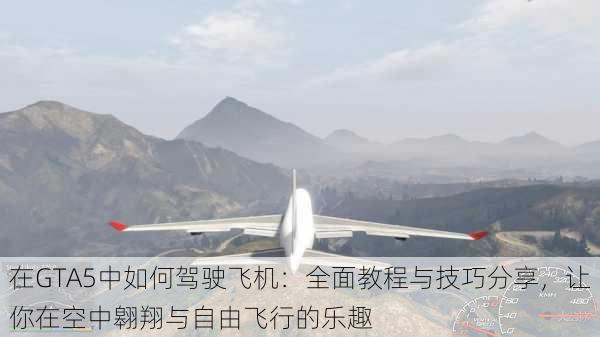 在GTA5中如何驾驶飞机：全面教程与技巧分享，让你在空中翱翔与自由飞行的乐趣