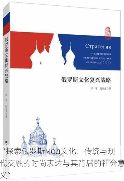 “探索俄罗斯мод文化：传统与现代交融的时尚表达与其背后的社会意义”