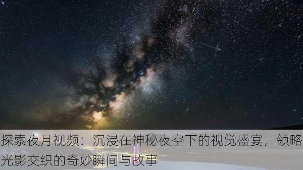 探索夜月视频：沉浸在神秘夜空下的视觉盛宴，领略光影交织的奇妙瞬间与故事