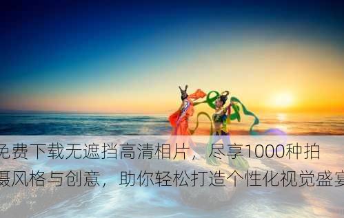 免费下载无遮挡高清相片，尽享1000种拍摄风格与创意，助你轻松打造个性化视觉盛宴！