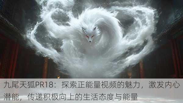 九尾天狐PR18：探索正能量视频的魅力，激发内心潜能，传递积极向上的生活态度与能量