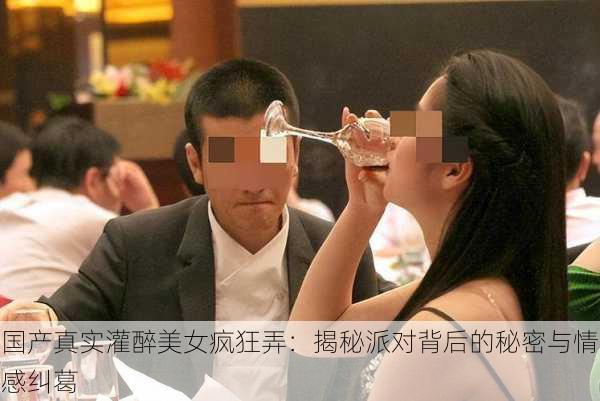 国产真实灌醉美女疯狂弄：揭秘派对背后的秘密与情感纠葛