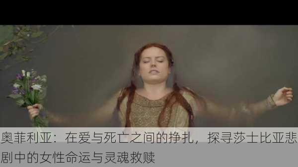 奥菲利亚：在爱与死亡之间的挣扎，探寻莎士比亚悲剧中的女性命运与灵魂救赎