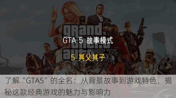 了解“GTA5”的全名：从背景故事到游戏特色，揭秘这款经典游戏的魅力与影响力