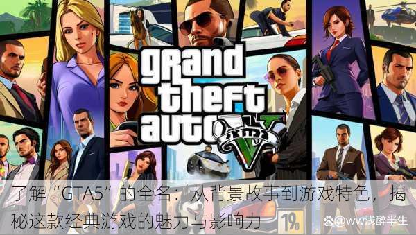 了解“GTA5”的全名：从背景故事到游戏特色，揭秘这款经典游戏的魅力与影响力