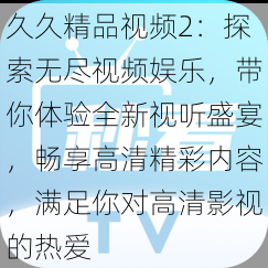 久久精品视频2：探索无尽视频娱乐，带你体验全新视听盛宴，畅享高清精彩内容，满足你对高清影视的热爱