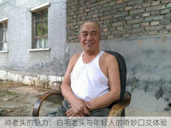 帅老头的魅力：白毛老头与年轻人的奇妙囗交体验