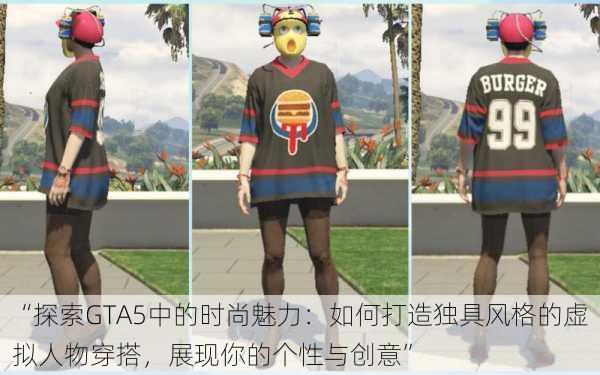 “探索GTA5中的时尚魅力：如何打造独具风格的虚拟人物穿搭，展现你的个性与创意”