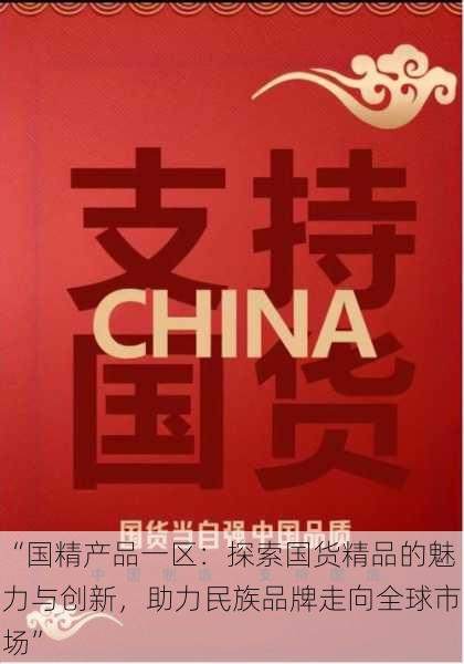 “国精产品一区：探索国货精品的魅力与创新，助力民族品牌走向全球市场”