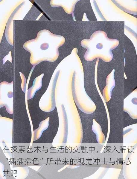 在探索艺术与生活的交融中，深入解读“插插插色”所带来的视觉冲击与情感共鸣