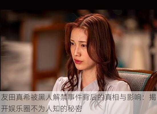 友田真希被黑人解禁事件背后的真相与影响：揭开娱乐圈不为人知的秘密