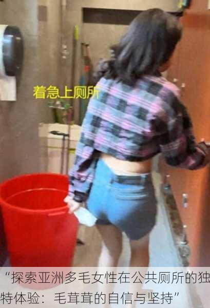 “探索亚洲多毛女性在公共厕所的独特体验：毛茸茸的自信与坚持”