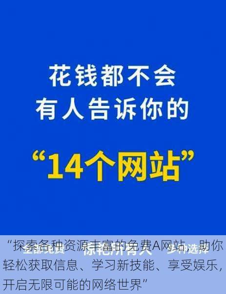 “探索各种资源丰富的免费A网站，助你轻松获取信息、学习新技能、享受娱乐，开启无限可能的网络世界”