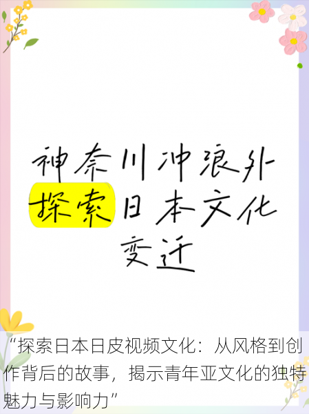 “探索日本日皮视频文化：从风格到创作背后的故事，揭示青年亚文化的独特魅力与影响力”