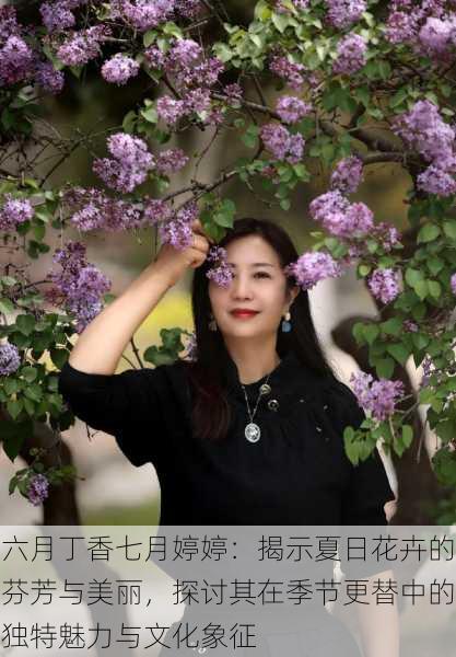 六月丁香七月婷婷：揭示夏日花卉的芬芳与美丽，探讨其在季节更替中的独特魅力与文化象征