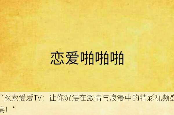 “探索爱爱TV：让你沉浸在激情与浪漫中的精彩视频盛宴！”