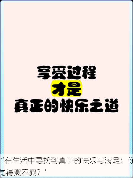 “在生活中寻找到真正的快乐与满足：你觉得爽不爽？”