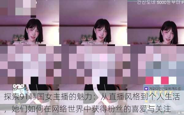 探索91韩国女主播的魅力：从直播风格到个人生活，她们如何在网络世界中获得粉丝的喜爱与关注