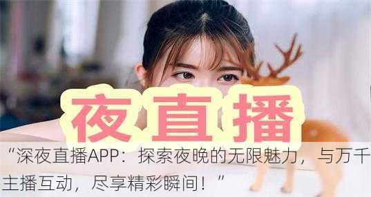 “深夜直播APP：探索夜晚的无限魅力，与万千主播互动，尽享精彩瞬间！”