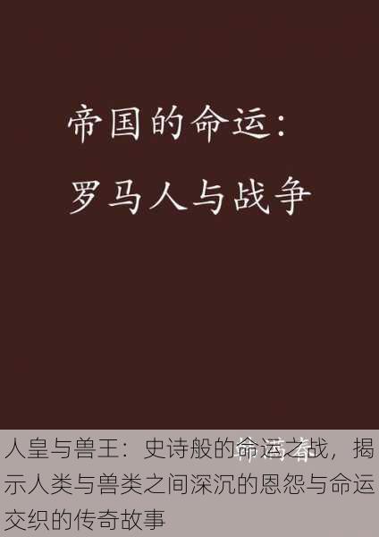 人皇与兽王：史诗般的命运之战，揭示人类与兽类之间深沉的恩怨与命运交织的传奇故事